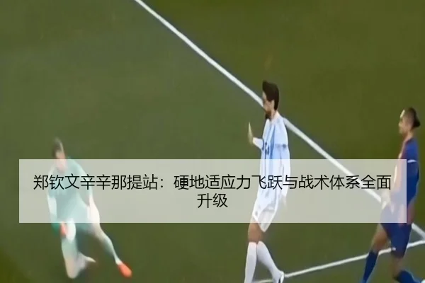 郑钦文辛辛那提站：硬地适应力飞跃与战术体系全面升级