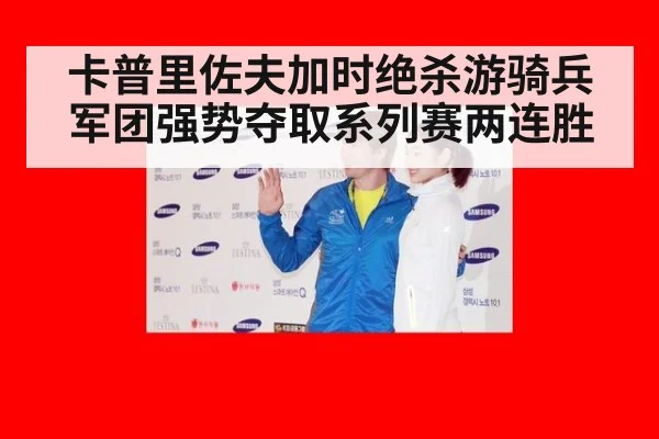 卡普里佐夫加时绝杀游骑兵军团强势夺取系列赛两连胜