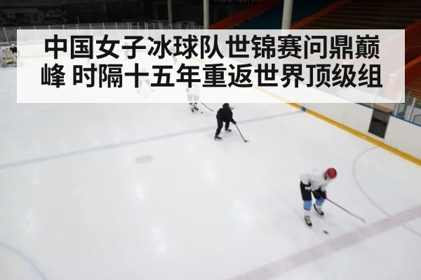 中国女子冰球队世锦赛问鼎巅峰 时隔十五年重返世界顶级组