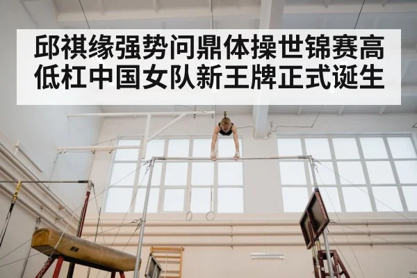 邱祺缘强势问鼎体操世锦赛高低杠中国女队新王牌正式诞生