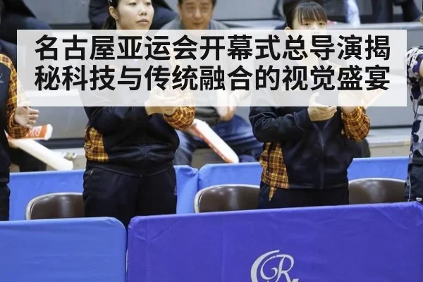 名古屋亚运会开幕式总导演揭秘科技与传统融合的视觉盛宴